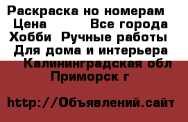 Раскраска но номерам › Цена ­ 500 - Все города Хобби. Ручные работы » Для дома и интерьера   . Калининградская обл.,Приморск г.